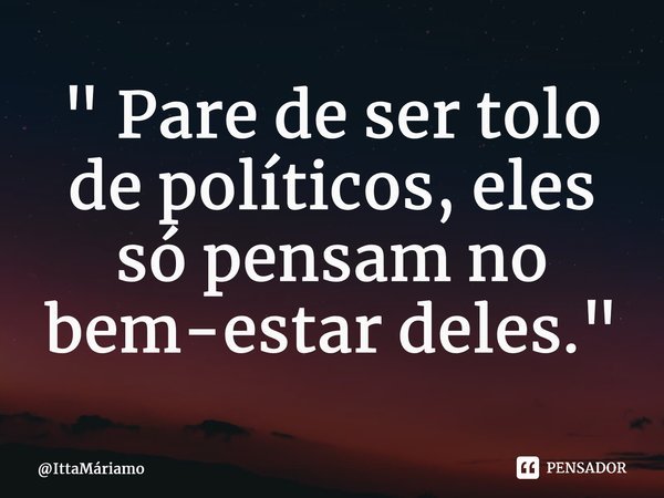 ⁠" Pare de ser tolo de políticos, eles só pensam no bem-estar deles. "... Frase de IttaMáriamo.