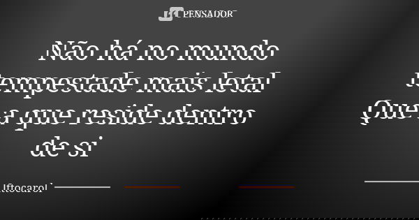 Não há no mundo tempestade mais letal Que a que reside dentro de si... Frase de Ittocarol.