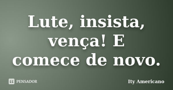 Lute, insista, vença! E comece de novo.... Frase de Ity Americano.