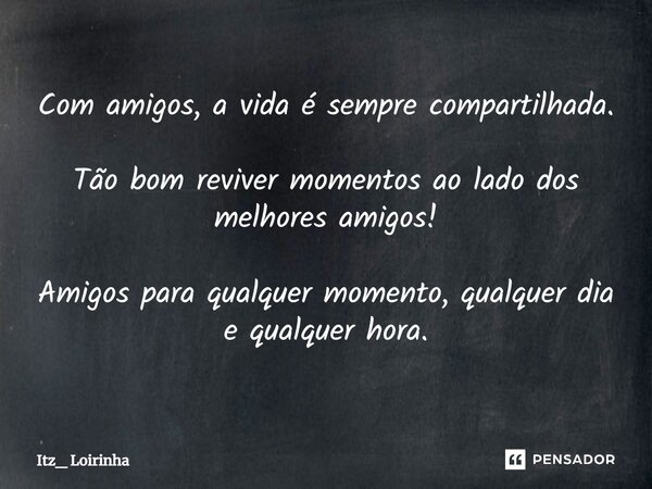 Com amigos, a vida é sempre compartilhada. Tão bom reviver momentos ao lado dos melhores amigos! Amigos para qualquer momento, qualquer dia e qualquer hora.⁠... Frase de Itz_ Loirinha.