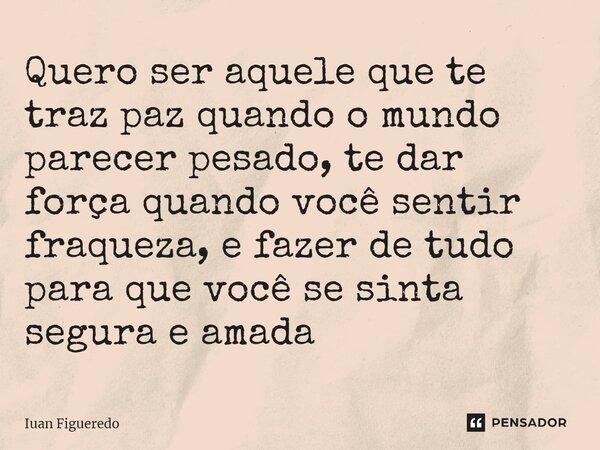 ⁠Quero ser aquele que te traz paz quando o mundo parecer pesado, te dar força quando você sentir fraqueza, e fazer de tudo para que você se sinta segura e amada... Frase de Iuan Figueredo.