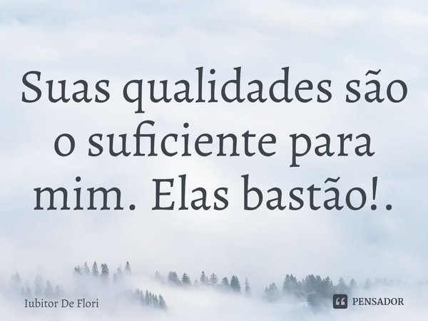 ⁠Suas qualidades são o suficiente para mim. Elas bastão!.... Frase de Iubitor de flori.