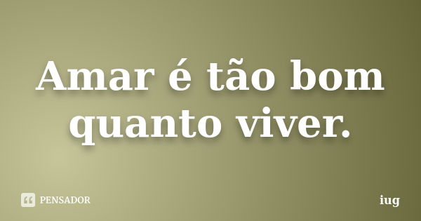 Amar é tão bom quanto viver.... Frase de iug.