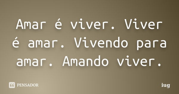 Amar é viver. Viver é amar. Vivendo para amar. Amando viver.... Frase de iug.