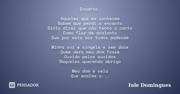 Encanto. Aqueles que me conhecem Sabem que perdi o encanto Sinto dizer que não tenho o canto Como flor de acalanto Que por esta voz todos padecem Minha voz é si... Frase de Iule Domingues.