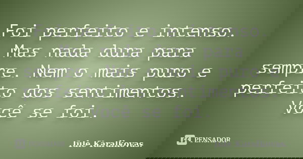 Foi perfeito e intenso. Mas nada dura para sempre. Nem o mais puro e perfeito dos sentimentos. Você se foi.... Frase de Iule Karalkovas..