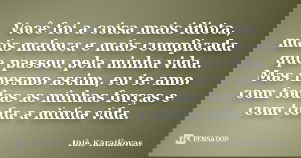 Você foi a coisa mais idiota, mais maluca e mais complicada que passou pela minha vida. Mas mesmo assim, eu te amo com todas as minhas forças e com toda a minha... Frase de Iule Karalkovas..