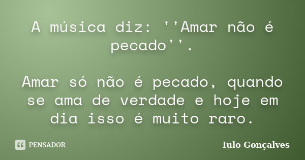 A música diz: ''Amar não é pecado''. Amar só não é pecado, quando se ama de verdade e hoje em dia isso é muito raro.... Frase de Iulo Gonçalves.