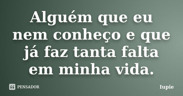 Alguém que eu nem conheço e que já faz tanta falta em minha vida.... Frase de Iupie.