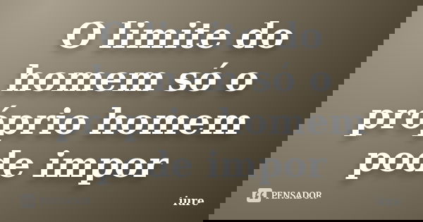 O limite do homem só o próprio homem pode impor... Frase de iure.