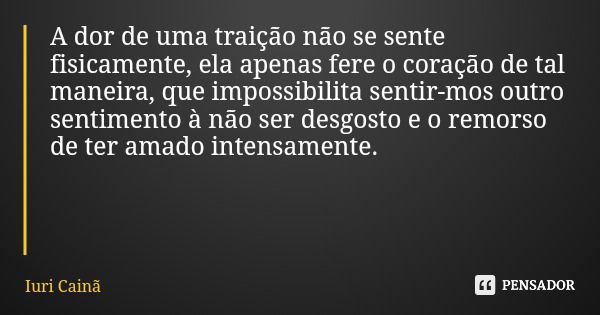 A dor de uma traição não se sente fisicamente, ela apenas fere o coração de tal maneira, que impossibilita sentir-mos outro sentimento à não ser desgosto e o re... Frase de Iuri Cainã.