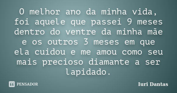 O melhor ano da minha vida, foi aquele que passei 9 meses dentro do ventre da minha mãe e os outros 3 meses em que ela cuidou e me amou como seu mais precioso d... Frase de Iuri Dantas.