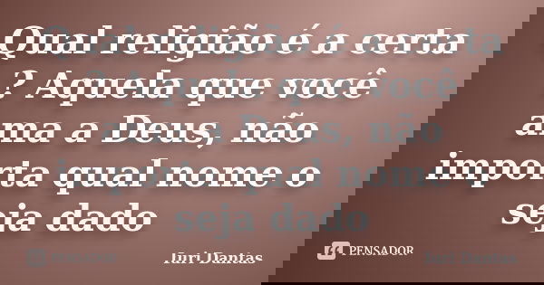 Qual religião é a certa ? Aquela que você ama a Deus, não importa qual nome o seja dado... Frase de Iuri Dantas.