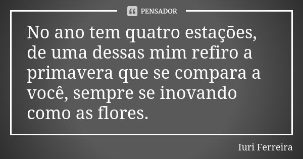 No ano tem quatro estações, de uma dessas mim refiro a primavera que se compara a você, sempre se inovando como as flores.... Frase de Iuri Ferreira.