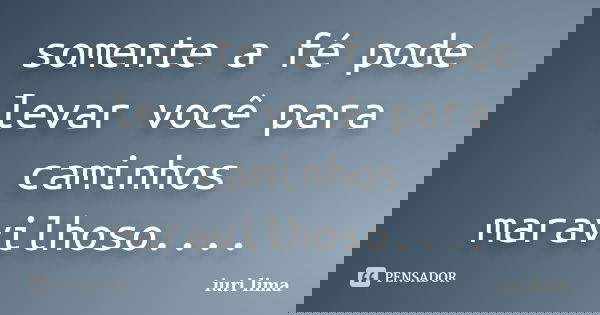 somente a fé pode levar você para caminhos maravilhoso....... Frase de iuri lima.