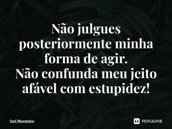 Não julgues posteriormente minha forma de agir.
Não confunda meu jeito afável com estupidez!... Frase de Iuri Monteiro.