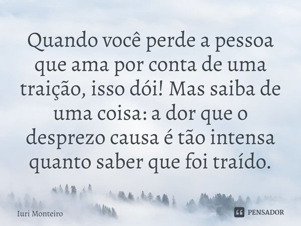 Quando você perde a pessoa que ama por conta de uma traição, isso dói! Mas saiba de uma coisa: a dor que o desprezo causa é tão intensa quanto saber que foi tra... Frase de Iuri Monteiro.