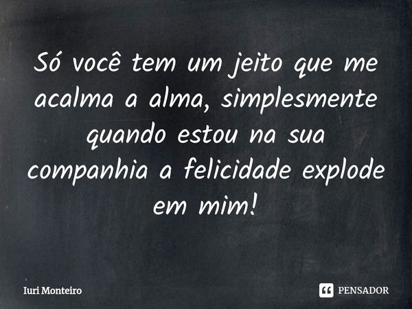 ⁠Só você tem um jeito que me acalma a alma, simplesmente quando estou na sua companhia a felicidade explode em mim!... Frase de Iuri Monteiro.