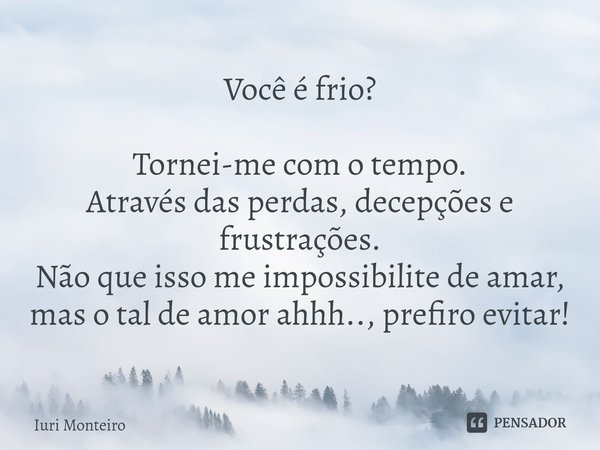 Você é frio? ⁠Tornei-me com o tempo.
Através das perdas, decepções e frustrações.
Não que isso me impossibilite de amar, mas o tal de amor ahhh.., prefiro evita... Frase de Iuri Monteiro.