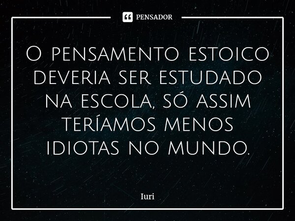 ⁠O pensamento estoico deveria ser estudado na escola, só assim teríamos menos idiotas no mundo.... Frase de Iuri.