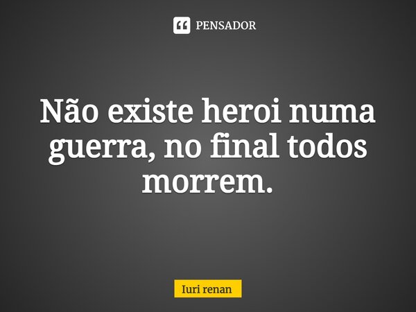 ⁠Não existe heroi numa guerra, no final todos morrem.... Frase de Iuri renan.