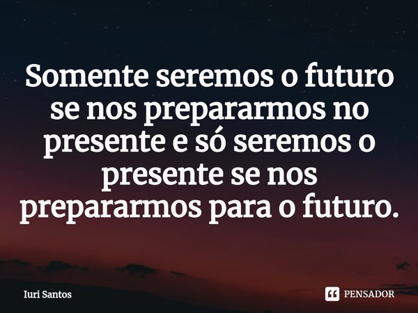 ⁠Somente seremos o futuro se nos prepararmos no presente e só seremos o presente se nos prepararmos para o futuro.... Frase de Iuri Santos.