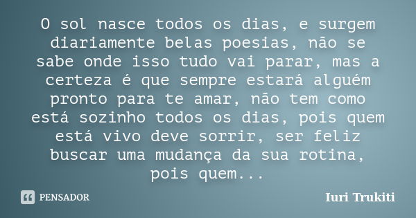 O sol nasce todos os dias, e surgem diariamente belas poesias, não se sabe onde isso tudo vai parar, mas a certeza é que sempre estará alguém pronto para te ama... Frase de Iuri Trukiti.