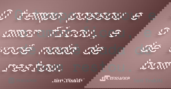 O tempo passou e o amor ficou, e de você nada de bom restou.... Frase de Iuri Trukiti.