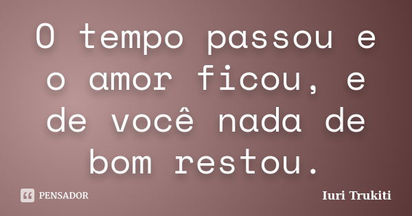 O tempo passou e o amor ficou, e de você nada de bom restou.... Frase de Iuri Trukiti.