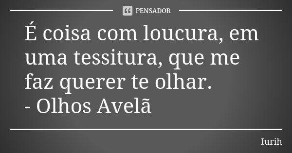 É coisa com loucura, em uma tessitura, que me faz querer te olhar. - Olhos Avelã... Frase de Iurih.