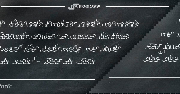 Me fazendo lembrar cada memória, me fazendo reviver a nossa história. Faz igual você faz todo mês, me ilude das dez às seis! - Dez às Seis... Frase de Iurih.