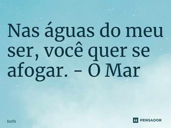 Nas águas do meu ser, você quer se afogar. - O Mar ⁠... Frase de Iurih.