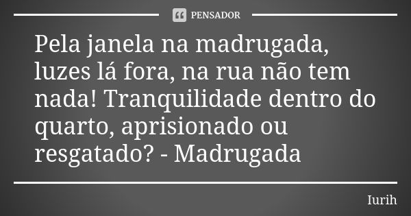 Pela janela na madrugada, luzes lá fora, na rua não tem nada! Tranquilidade dentro do quarto, aprisionado ou resgatado? - Madrugada... Frase de Iurih.