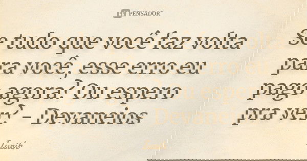 Se tudo que você faz volta para você, esse erro eu pago agora? Ou espero pra ver? - Devaneios... Frase de Iurih.