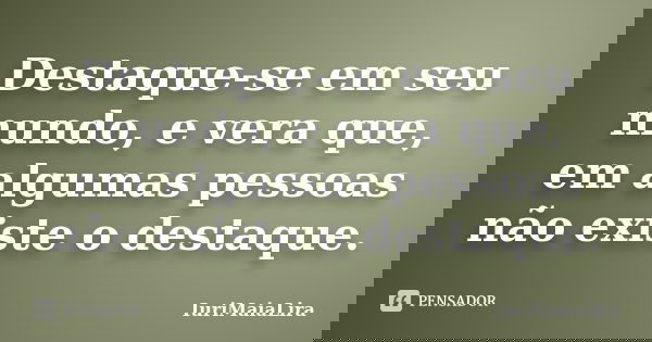 Destaque-se em seu mundo, e vera que, em algumas pessoas não existe o destaque.... Frase de IuriMaiaLira.