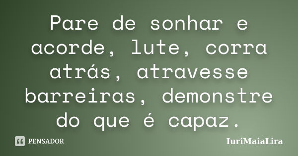 Pare de sonhar e acorde, lute, corra atrás, atravesse barreiras, demonstre do que é capaz.... Frase de IuriMaiaLira.