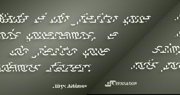 Nada é do jeito que nós queremos, e sim, do jeito que nós podemos fazer.... Frase de Iury Adones.