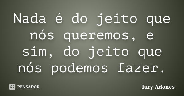 Nada é do jeito que nós queremos, e sim, do jeito que nós podemos fazer.... Frase de Iury Adones.