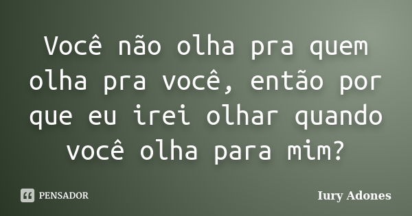 Você não olha pra quem olha pra você, então por que eu irei olhar quando você olha para mim?... Frase de Iury Adones.