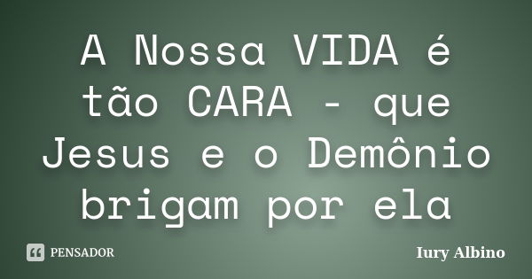 A Nossa VIDA é tão CARA - que Jesus e o Demônio brigam por ela... Frase de Iury Albino.