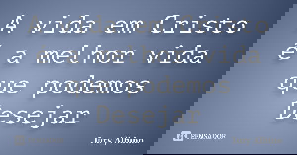 A vida em Cristo é a melhor vida que podemos Desejar... Frase de Iury Albino.