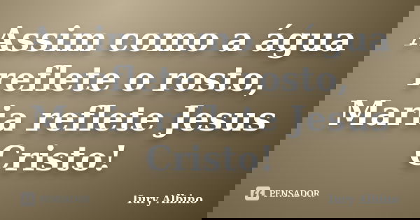 Assim como a água reflete o rosto, Maria reflete Jesus Cristo!... Frase de Iury Albino.