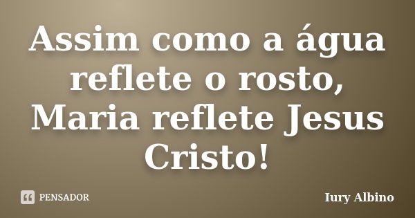 Assim como a água reflete o rosto, Maria reflete Jesus Cristo!... Frase de Iury Albino.