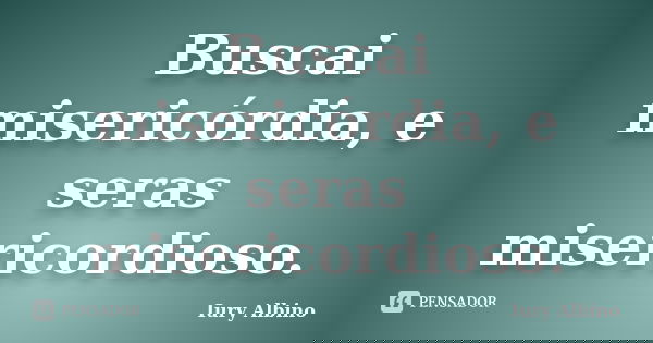 Buscai misericórdia, e seras misericordioso.... Frase de Iury Albino.