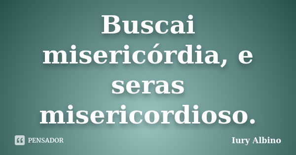 Buscai misericórdia, e seras misericordioso.... Frase de Iury Albino.