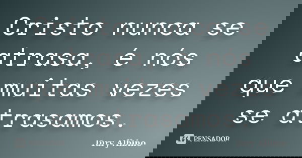 Cristo nunca se atrasa, é nós que muitas vezes se atrasamos.... Frase de Iury Albino.