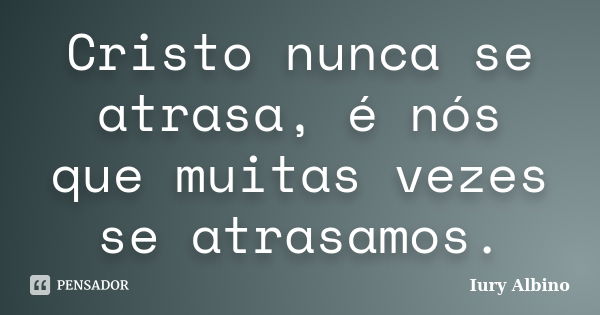 Cristo nunca se atrasa, é nós que muitas vezes se atrasamos.... Frase de Iury Albino.