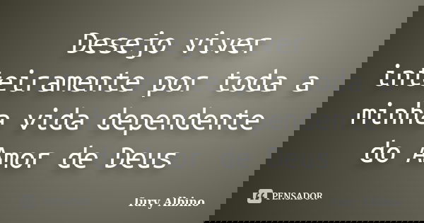 Desejo viver inteiramente por toda a minha vida dependente do Amor de Deus... Frase de Iury Albino.
