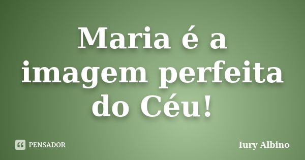 Maria é a imagem perfeita do Céu!... Frase de Iury Albino.