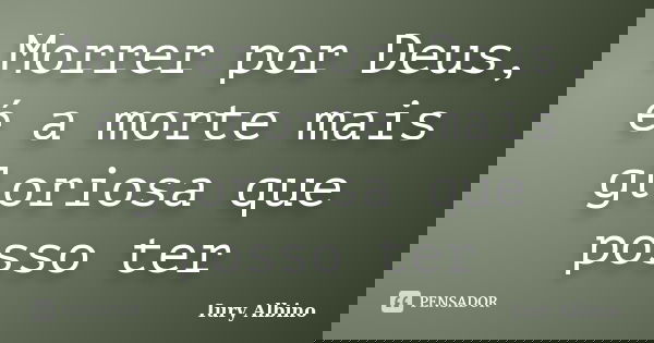 Morrer por Deus, é a morte mais gloriosa que posso ter... Frase de Iury Albino.